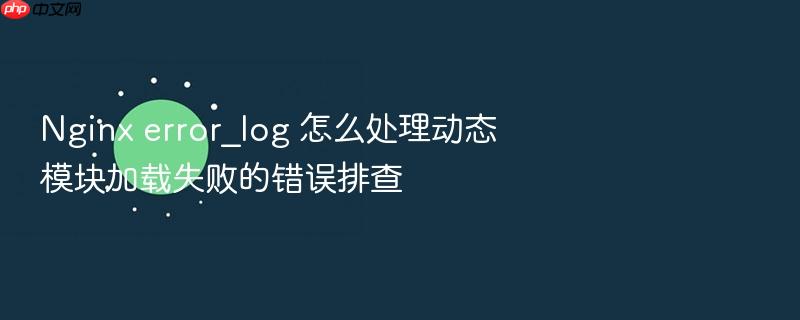 nginx error_log 怎么处理动态模块加载失败的错误排查