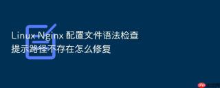 Linux Nginx 配置文件语法检查提示路径不存在怎么修复