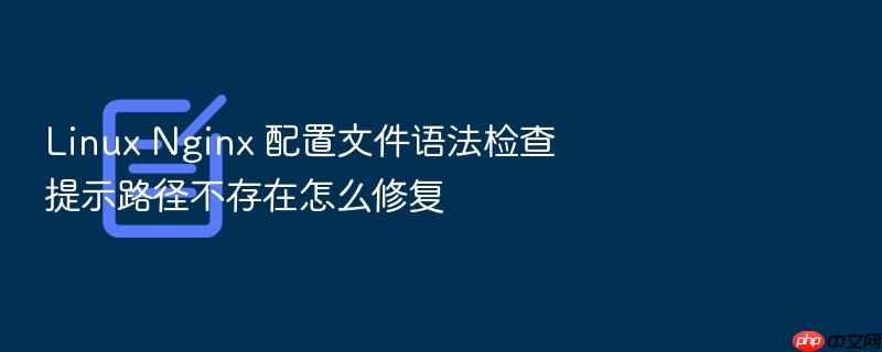 linux nginx 配置文件语法检查提示路径不存在怎么修复
