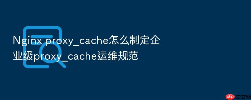 nginx proxy_cache怎么制定企业级proxy_cache运维规范
