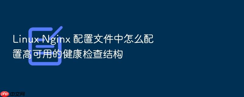 linux nginx 配置文件中怎么配置高可用的健康检查结构