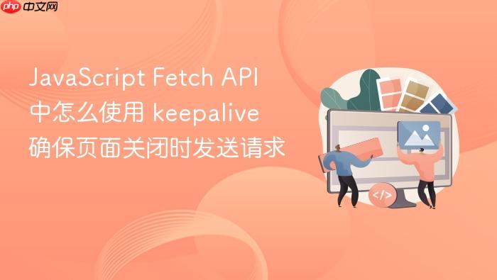 javascript fetch api 中怎么使用 keepalive 确保页面关闭时发送请求