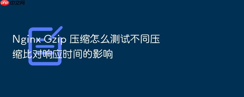 nginx gzip 压缩怎么测试不同压缩比对响应时间的影响