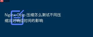 nginx gzip 压缩怎么测试不同压缩比对响应时间的影响