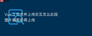 vue 3 中文件上传交互怎么实现图片裁剪后再上传