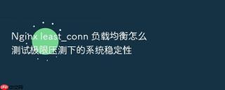 Nginx least_conn 负载均衡怎么测试极限压测下的系统稳定性