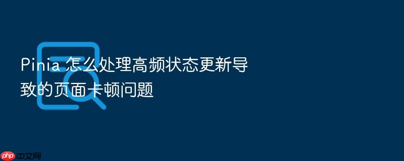 pinia 怎么处理高频状态更新导致的页面卡顿问题