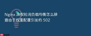 Nginx 加权轮询负载均衡怎么排查由于权重配置引发的 502