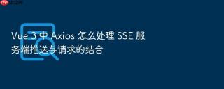 Vue 3 中 Axios 怎么处理 SSE 服务端推送与请求的结合