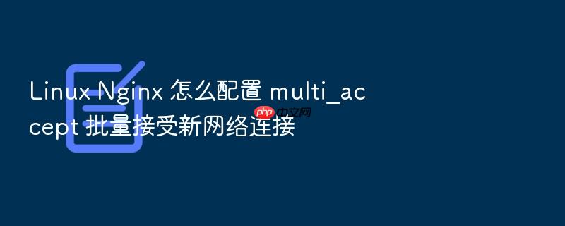 linux nginx 怎么配置 multi_accept 批量接受新网络连接