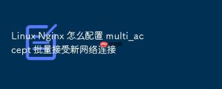linux nginx 怎么配置 multi_accept 批量接受新网络连接
