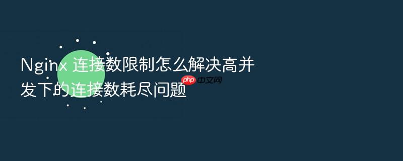 nginx 连接数限制怎么解决高并发下的连接数耗尽问题