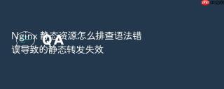 Nginx 静态资源怎么排查语法错误导致的静态转发失效