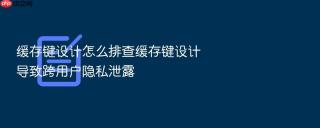 缓存键设计怎么排查缓存键设计导致跨用户隐私泄露