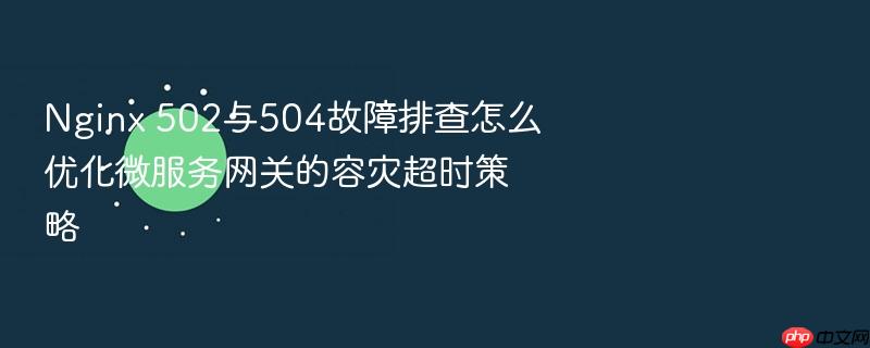 nginx 502与504故障排查怎么优化微服务网关的容灾超时策略