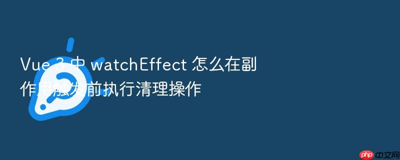 vue 3 中 watcheffect 怎么在副作用触发前执行清理操作
