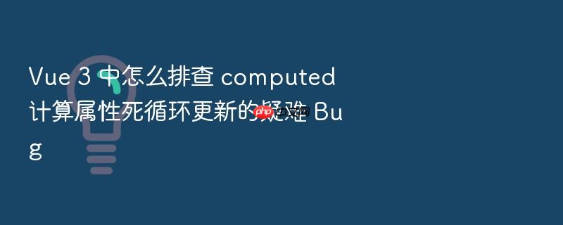 vue 3 中怎么排查 computed 计算属性死循环更新的疑难 bug