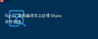 Nginx 源码编译怎么处理 Make 命令报错