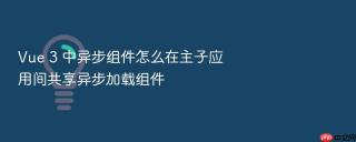 vue 3 中异步组件怎么在主子应用间共享异步加载组件