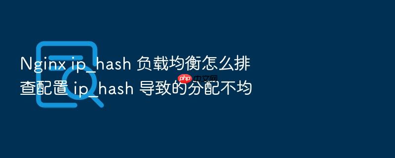 nginx ip_hash 负载均衡怎么排查配置 ip_hash 导致的分配不均