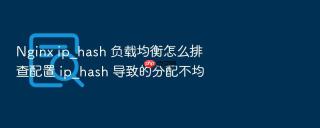 nginx ip_hash 负载均衡怎么排查配置 ip_hash 导致的分配不均