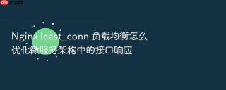 Nginx least_conn 负载均衡怎么优化微服务架构中的接口响应