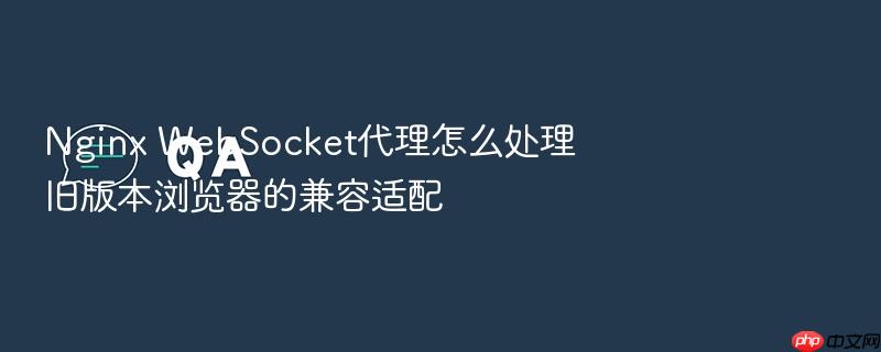 nginx websocket代理怎么处理旧版本浏览器的兼容适配