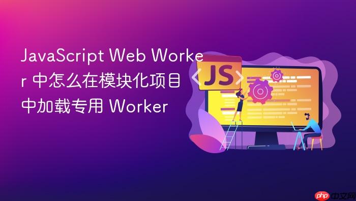 javascript web worker 中怎么在模块化项目中加载专用 worker