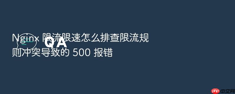 nginx 限流限速怎么排查限流规则冲突导致的 500 报错