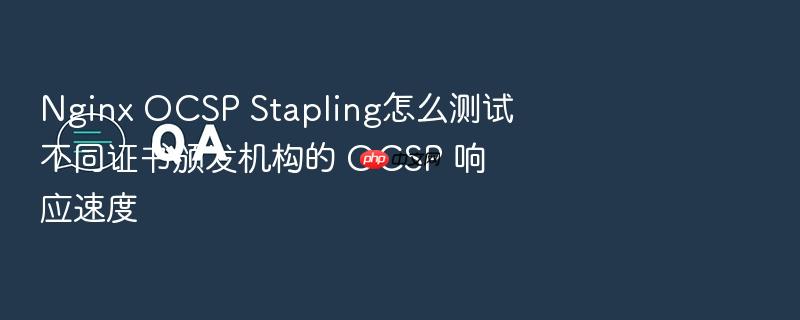 nginx ocsp stapling怎么测试不同证书颁发机构的 ocsp 响应速度
