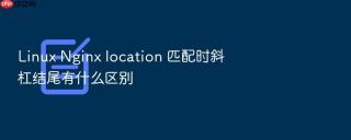 linux nginx location 匹配时斜杠结尾有什么区别