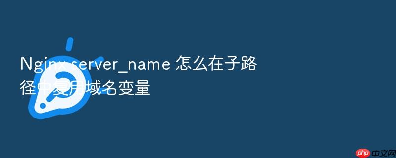nginx server_name 怎么在子路径中复用域名变量