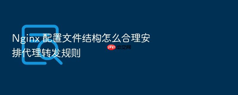 nginx 配置文件结构怎么合理安排代理转发规则