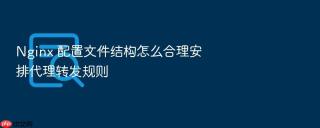 Nginx 配置文件结构怎么合理安排代理转发规则