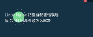 Linux Nginx 防盗链配置错误导致 CDN 回源失败怎么解决