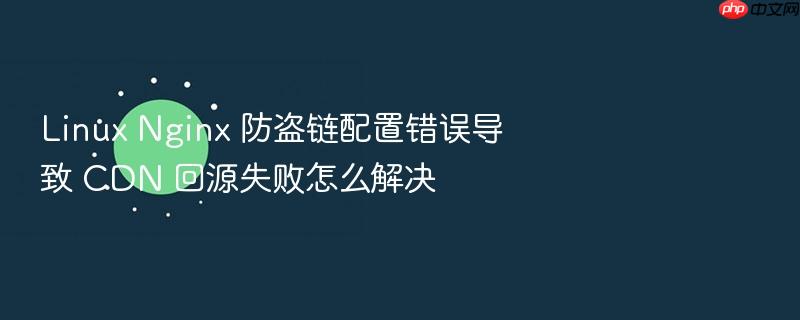 linux nginx 防盗链配置错误导致 cdn 回源失败怎么解决
