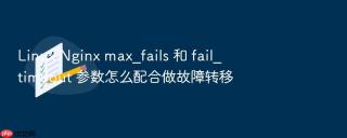 Linux Nginx max_fails 和 fail_timeout 参数怎么配合做故障转移