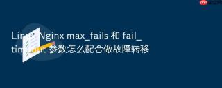 linux nginx max_fails 和 fail_timeout 参数怎么配合做故障转移