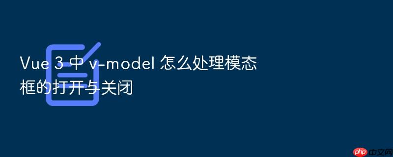 vue 3 中 v-model 怎么处理模态框的打开与关闭