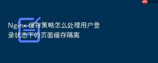 nginx 缓存策略怎么处理用户登录状态下的页面缓存隔离
