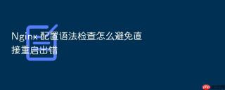 Nginx 配置语法检查怎么避免直接重启出错