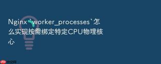 Nginx `worker_processes`怎么实现按需绑定特定CPU物理核心