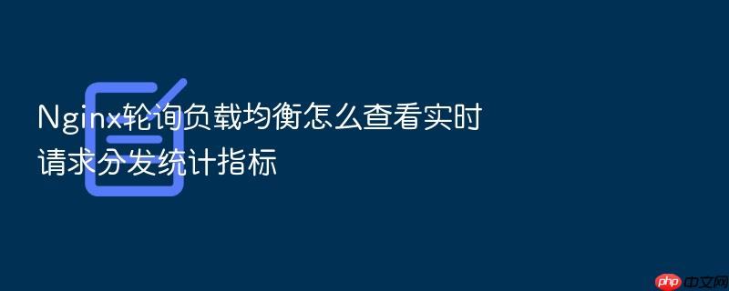 nginx轮询负载均衡怎么查看实时请求分发统计指标