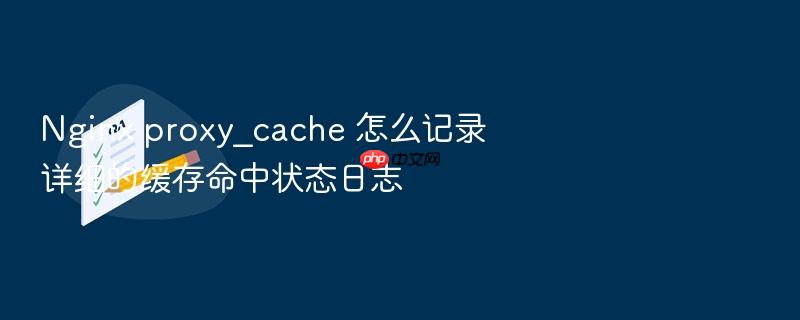 nginx proxy_cache 怎么记录详细的缓存命中状态日志