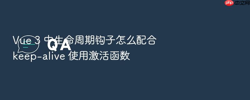 vue 3 中生命周期钩子怎么配合 keep-alive 使用激活函数