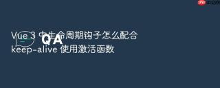 vue 3 中生命周期钩子怎么配合 keep-alive 使用激活函数