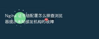 nginx 证书链配置怎么排查浏览器提示未知颁发机构的故障
