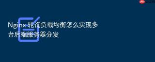 Nginx 轮询负载均衡怎么实现多台后端服务器分发