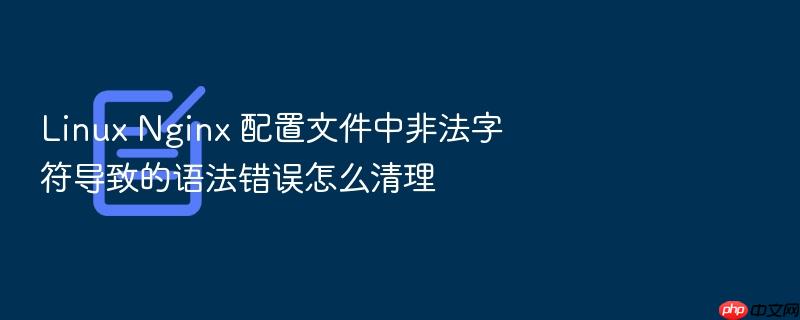 linux nginx 配置文件中非法字符导致的语法错误怎么清理