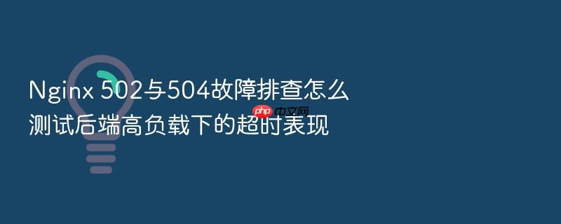 nginx 502与504故障排查怎么测试后端高负载下的超时表现